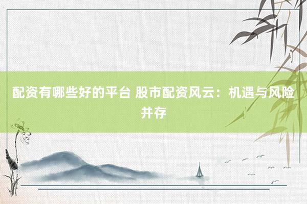 配资有哪些好的平台 股市配资风云：机遇与风险并存