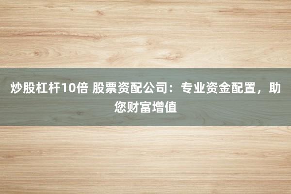 炒股杠杆10倍 股票资配公司：专业资金配置，助您财富增值