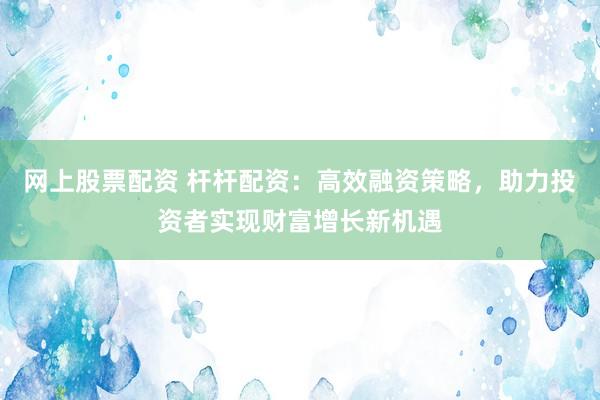 网上股票配资 杆杆配资：高效融资策略，助力投资者实现财富增长新机遇