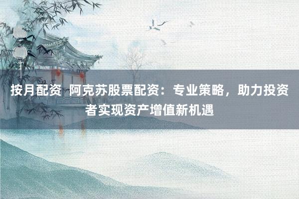 按月配资  阿克苏股票配资：专业策略，助力投资者实现资产增值新机遇