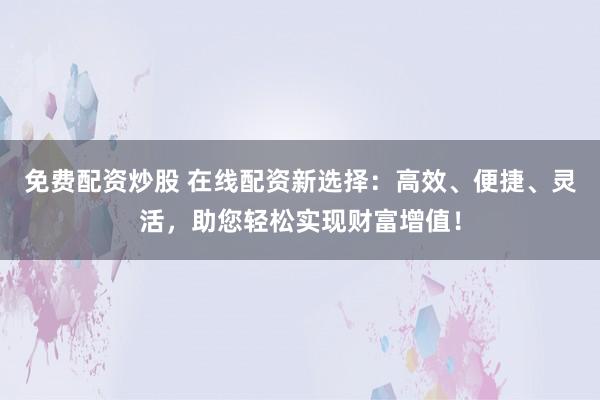 免费配资炒股 在线配资新选择：高效、便捷、灵活，助您轻松实现财富增值！