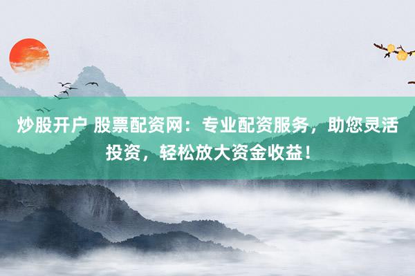 炒股开户 股票配资网：专业配资服务，助您灵活投资，轻松放大资金收益！