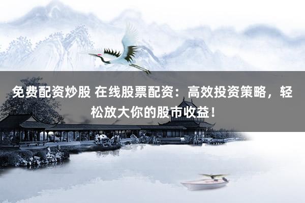 免费配资炒股 在线股票配资：高效投资策略，轻松放大你的股市收益！