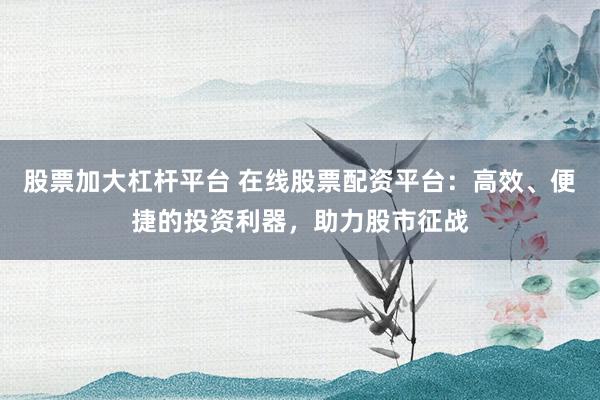 股票加大杠杆平台 在线股票配资平台：高效、便捷的投资利器，助力股市征战