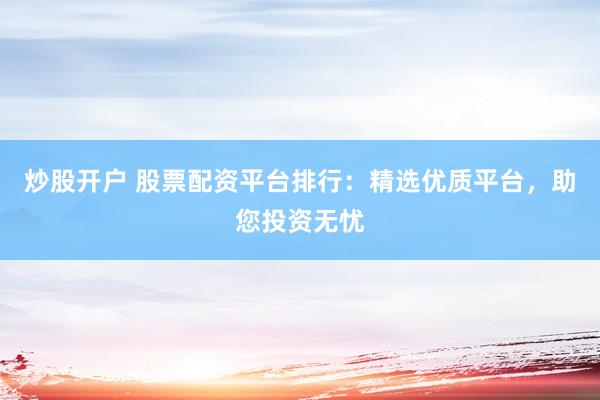 炒股开户 股票配资平台排行：精选优质平台，助您投资无忧