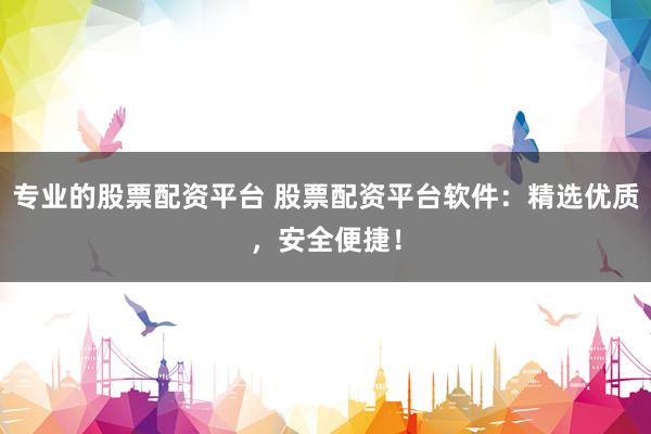 专业的股票配资平台 股票配资平台软件：精选优质，安全便捷！