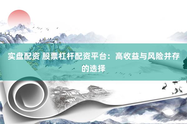实盘配资 股票杠杆配资平台：高收益与风险并存的选择