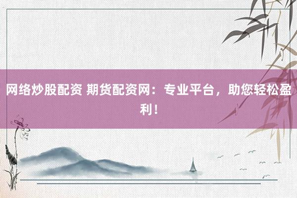 网络炒股配资 期货配资网：专业平台，助您轻松盈利！