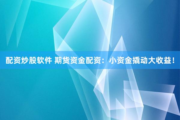 配资炒股软件 期货资金配资：小资金撬动大收益！