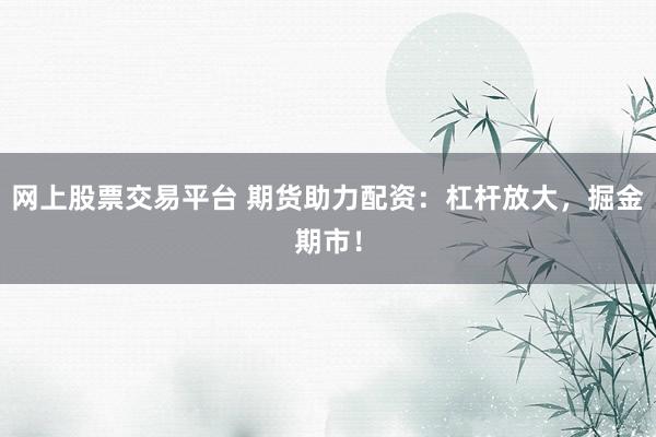 网上股票交易平台 期货助力配资：杠杆放大，掘金期市！