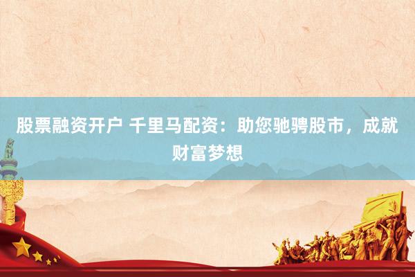 股票融资开户 千里马配资：助您驰骋股市，成就财富梦想