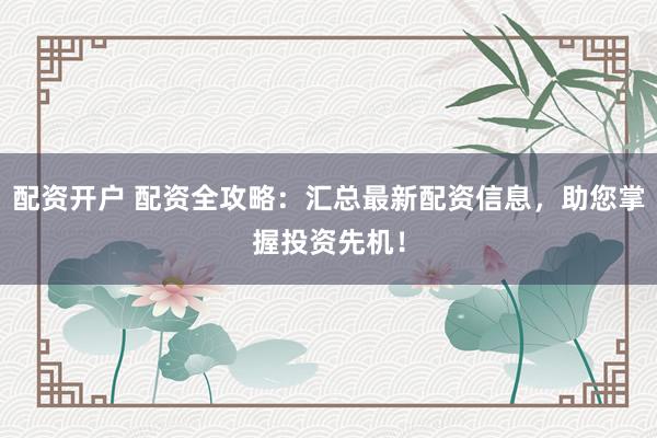 配资开户 配资全攻略：汇总最新配资信息，助您掌握投资先机！