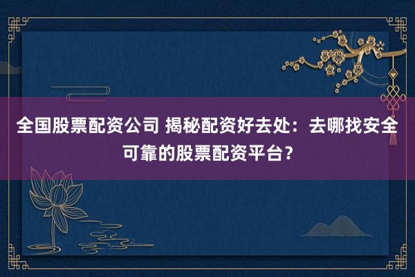 全国股票配资公司 揭秘配资好去处：去哪找安全可靠的股票配资平台？