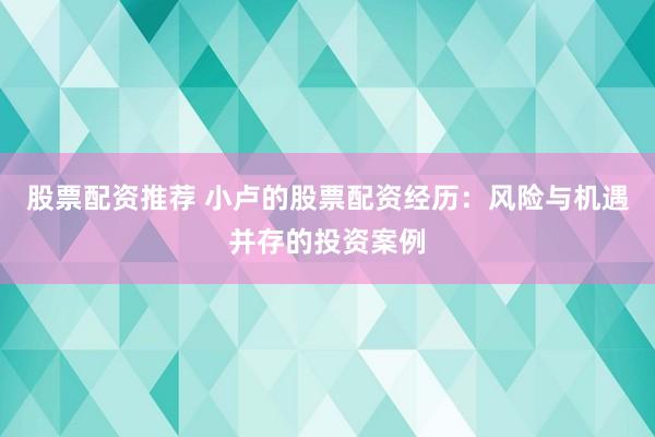 股票配资推荐 小卢的股票配资经历：风险与机遇并存的投资案例