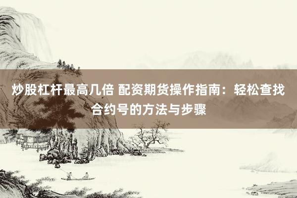 炒股杠杆最高几倍 配资期货操作指南：轻松查找合约号的方法与步骤