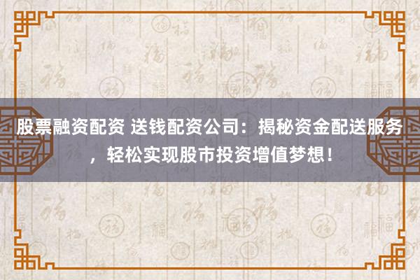 股票融资配资 送钱配资公司：揭秘资金配送服务，轻松实现股市投资增值梦想！