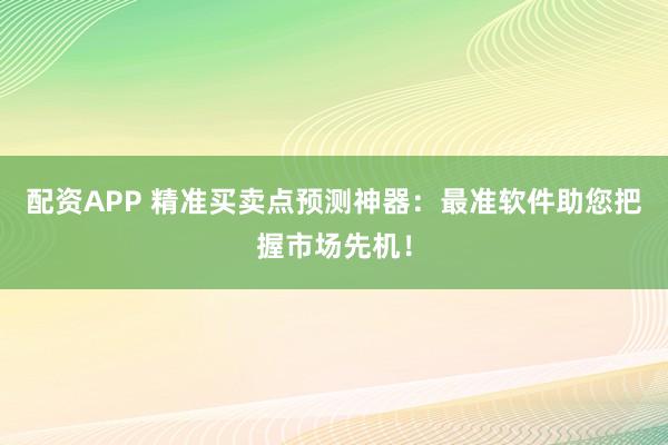 配资APP 精准买卖点预测神器：最准软件助您把握市场先机！