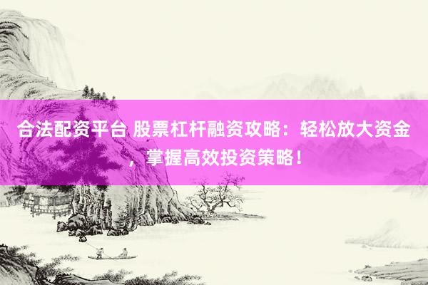 合法配资平台 股票杠杆融资攻略：轻松放大资金，掌握高效投资策略！