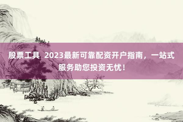 股票工具  2023最新可靠配资开户指南，一站式服务助您投资无忧！
