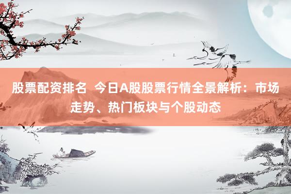 股票配资排名  今日A股股票行情全景解析：市场走势、热门板块与个股动态
