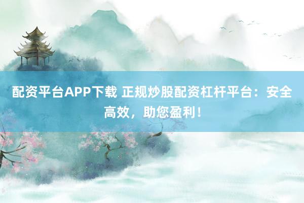 配资平台APP下载 正规炒股配资杠杆平台：安全高效，助您盈利！