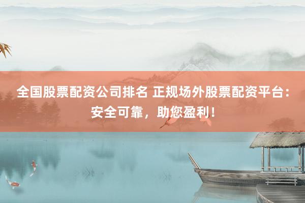 全国股票配资公司排名 正规场外股票配资平台：安全可靠，助您盈利！
