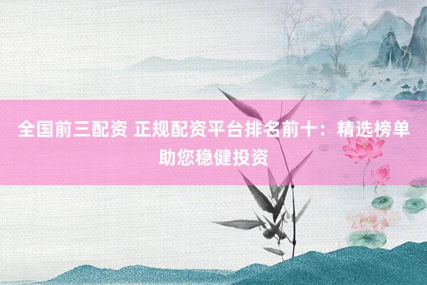 全国前三配资 正规配资平台排名前十：精选榜单助您稳健投资