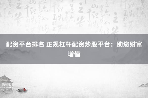 配资平台排名 正规杠杆配资炒股平台：助您财富增值