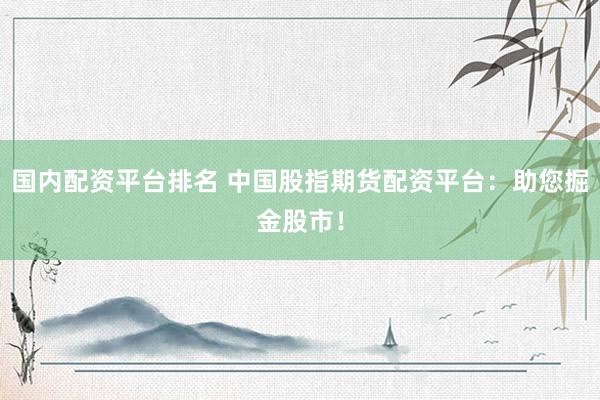 国内配资平台排名 中国股指期货配资平台：助您掘金股市！