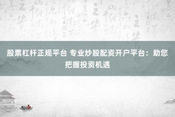 股票杠杆正规平台 专业炒股配资开户平台：助您把握投资机遇