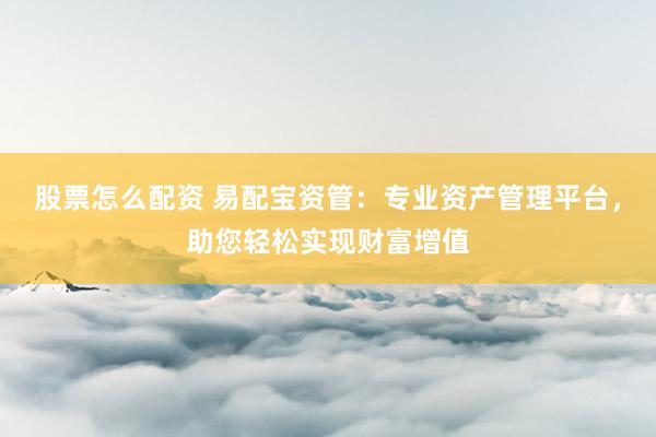 股票怎么配资 易配宝资管：专业资产管理平台，助您轻松实现财富增值