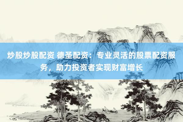 炒股炒股配资 德圣配资：专业灵活的股票配资服务，助力投资者实现财富增长