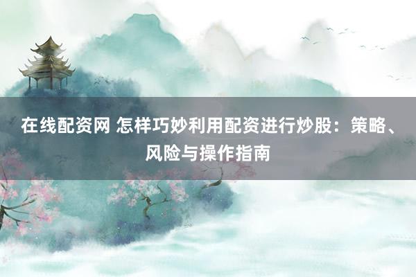 在线配资网 怎样巧妙利用配资进行炒股：策略、风险与操作指南