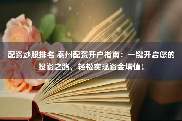 配资炒股排名 泰州配资开户指南：一键开启您的投资之路，轻松实现资金增值！
