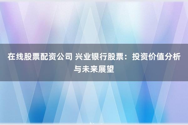 在线股票配资公司 兴业银行股票：投资价值分析与未来展望