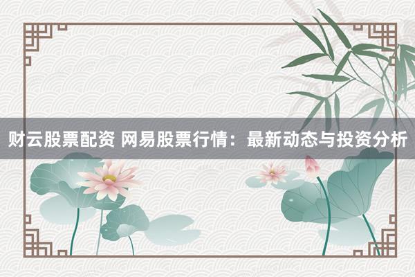 财云股票配资 网易股票行情：最新动态与投资分析