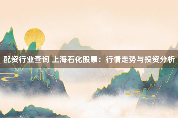 配资行业查询 上海石化股票：行情走势与投资分析