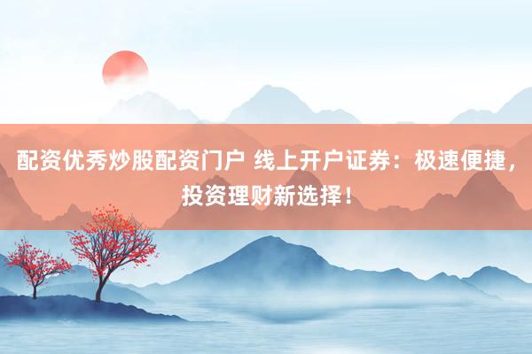 配资优秀炒股配资门户 线上开户证券：极速便捷，投资理财新选择！