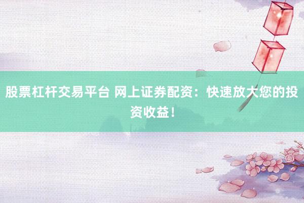 股票杠杆交易平台 网上证券配资：快速放大您的投资收益！