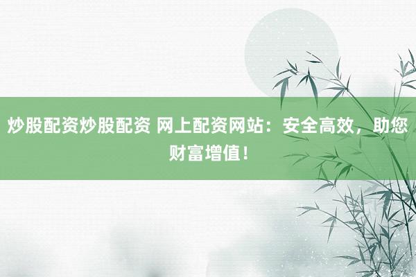 炒股配资炒股配资 网上配资网站：安全高效，助您财富增值！