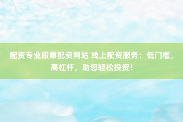 配资专业股票配资网站 线上配资服务：低门槛，高杠杆，助您轻松投资！
