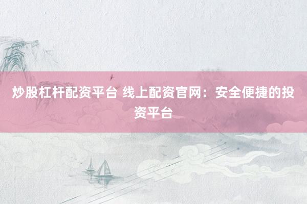 炒股杠杆配资平台 线上配资官网：安全便捷的投资平台
