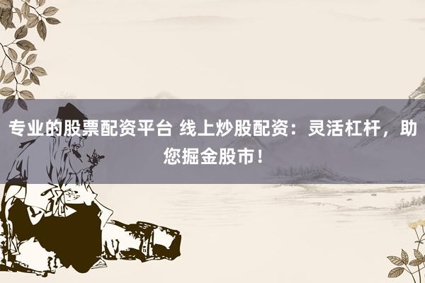 专业的股票配资平台 线上炒股配资：灵活杠杆，助您掘金股市！
