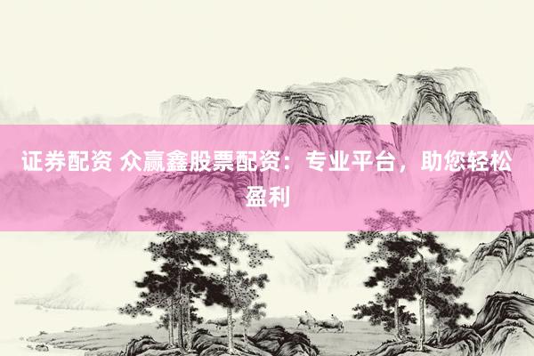 证券配资 众赢鑫股票配资：专业平台，助您轻松盈利