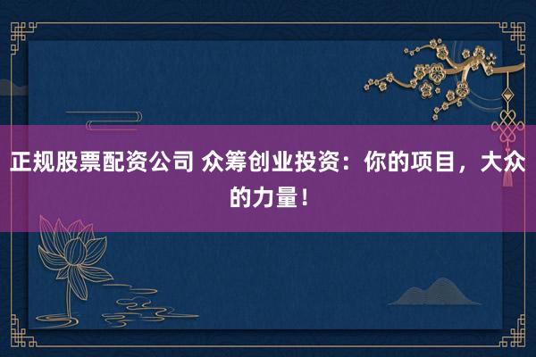 正规股票配资公司 众筹创业投资：你的项目，大众的力量！