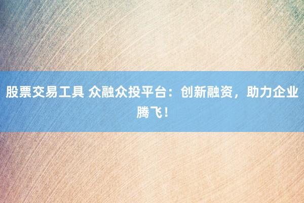 股票交易工具 众融众投平台：创新融资，助力企业腾飞！