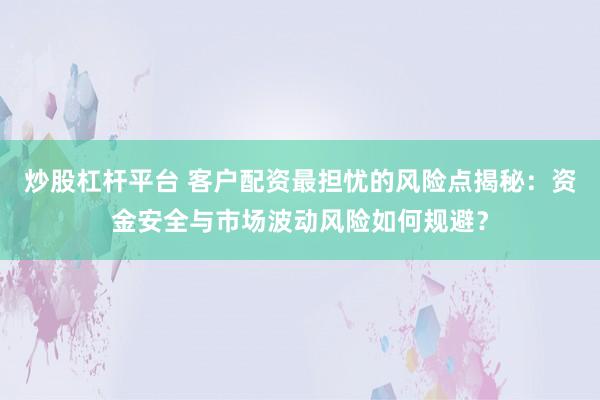 炒股杠杆平台 客户配资最担忧的风险点揭秘：资金安全与市场波动风险如何规避？