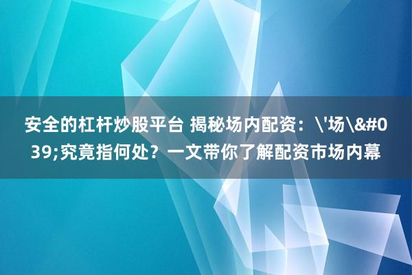 安全的杠杆炒股平台 揭秘场内配资：'场'究竟指何处？一文带你了解配资市场内幕