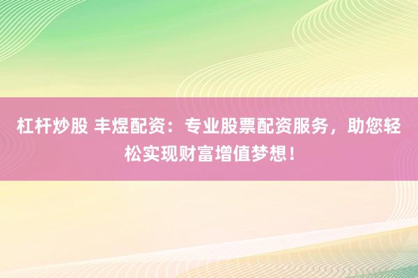 杠杆炒股 丰煜配资：专业股票配资服务，助您轻松实现财富增值梦想！