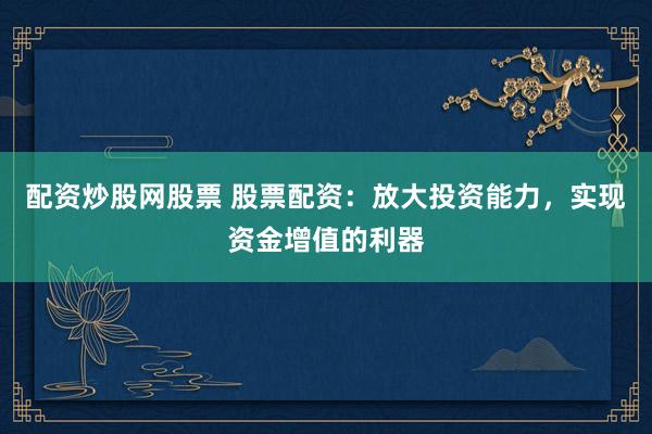 配资炒股网股票 股票配资：放大投资能力，实现资金增值的利器